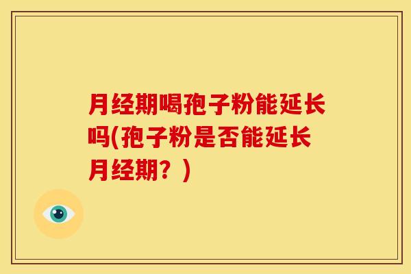 月经期喝孢子粉能延长吗(孢子粉是否能延长月经期?)