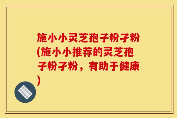 施小小灵芝孢子粉孑粉(施小小推荐的灵芝孢子粉孑粉,有助于健康)