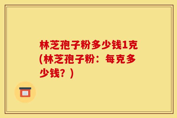 林芝孢子粉多少钱1克(林芝孢子粉：每克多少钱？)