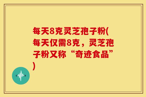 每天8克灵芝孢子粉(每天仅需8克,灵芝孢子粉又称“奇迹食品”)
