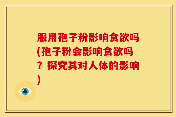 服用孢子粉影响食欲吗(孢子粉会影响食欲吗?探究其对人体的影响)