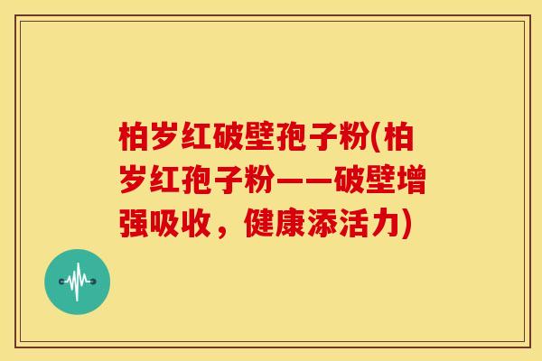 柏岁红破壁孢子粉(柏岁红孢子粉——破壁增强吸收，健康添活力)