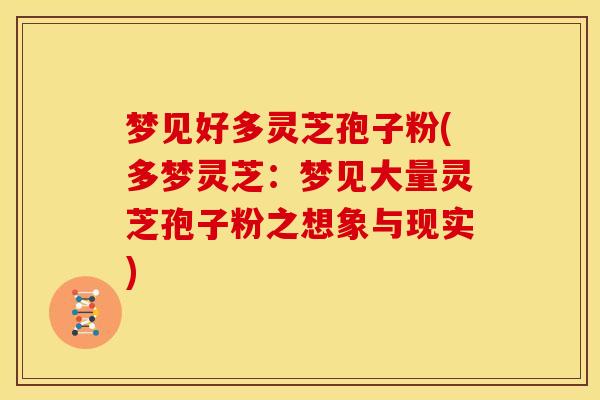 梦见好多灵芝孢子粉(多梦灵芝：梦见大量灵芝孢子粉之想象与现实)