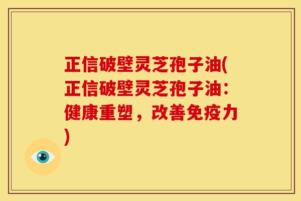 正信破壁灵芝孢子油(正信破壁灵芝孢子油:健康重塑,改善免疫力)