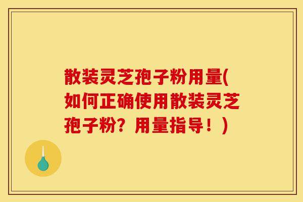 散装灵芝孢子粉用量(如何正确使用散装灵芝孢子粉?用量指导!)