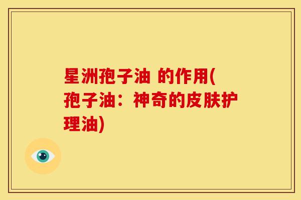 星洲孢子油 的作用(孢子油:神奇的皮肤护理油)