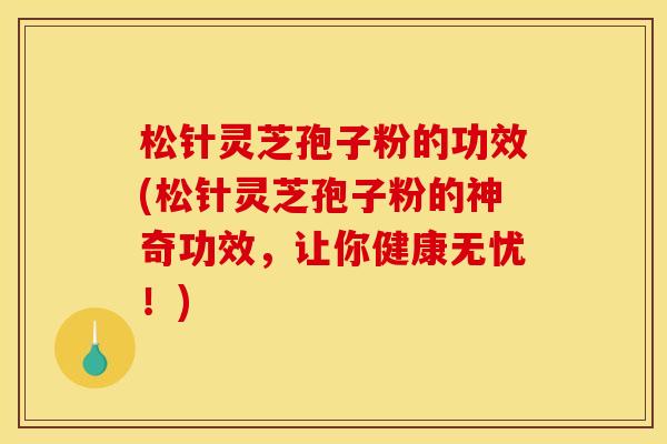 松针灵芝孢子粉的功效(松针灵芝孢子粉的神奇功效，让你健康无忧！)