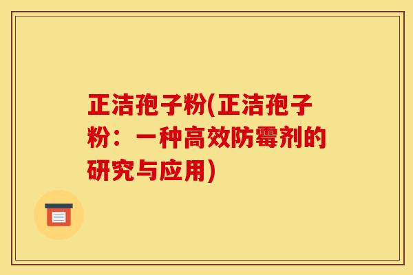 正洁孢子粉(正洁孢子粉:一种高效防霉剂的研究与应用)