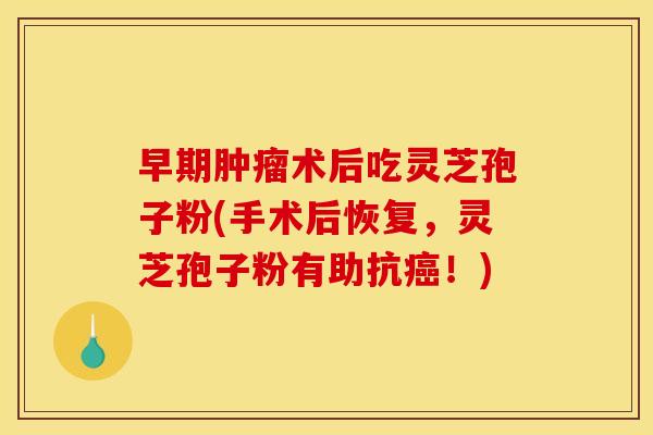 早期肿瘤术后吃灵芝孢子粉(手术后恢复,灵芝孢子粉有助抗癌!)