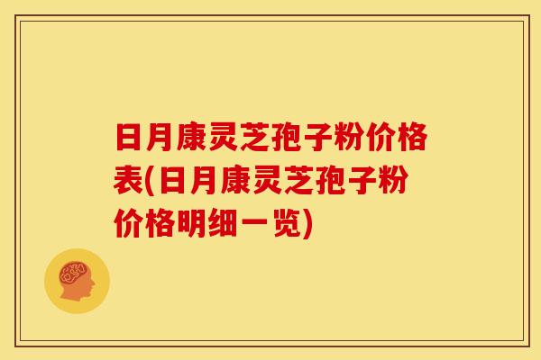 日月康灵芝孢子粉价格表(日月康灵芝孢子粉价格明细一览)