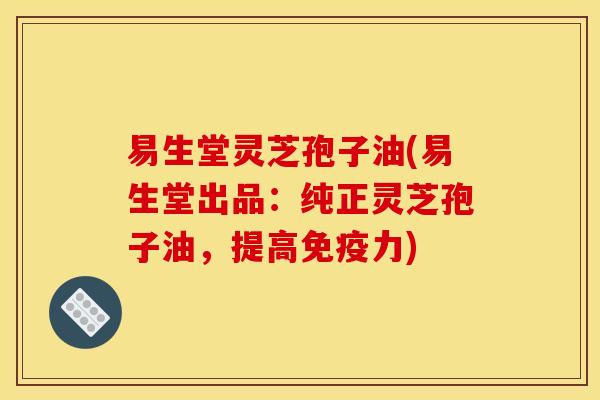 易生堂灵芝孢子油(易生堂出品：纯正灵芝孢子油，提高免疫力)