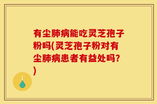 有尘肺病能吃灵芝孢子粉吗(灵芝孢子粉对有尘肺病患者有益处吗?)