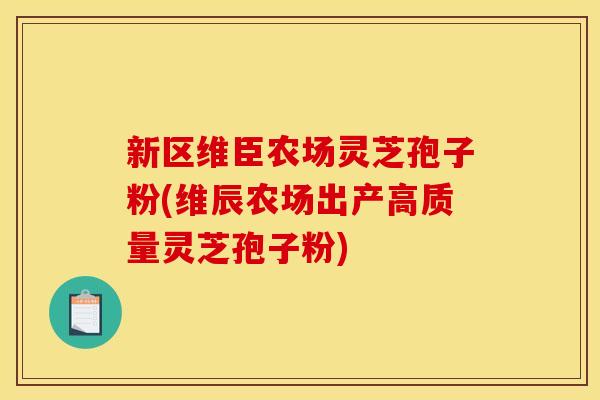 新区维臣农场灵芝孢子粉(维辰农场出产高质量灵芝孢子粉)