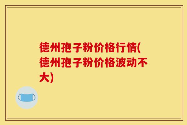 德州孢子粉价格行情(德州孢子粉价格波动不大)