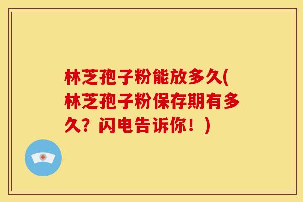 林芝孢子粉能放多久(林芝孢子粉保存期有多久?闪电告诉你!)