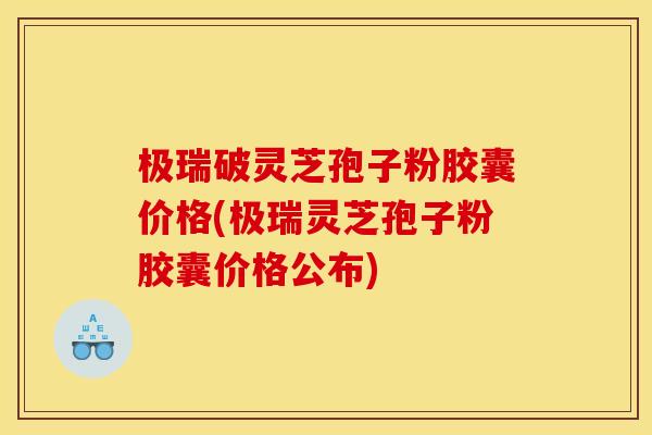 极瑞破灵芝孢子粉胶囊价格(极瑞灵芝孢子粉胶囊价格公布)