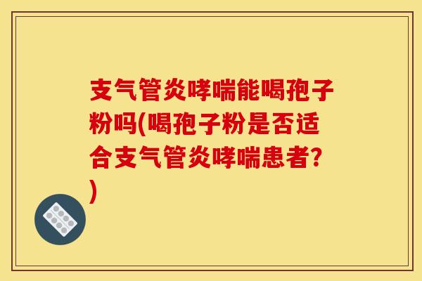 支气管炎哮喘能喝孢子粉吗(喝孢子粉是否适合支气管炎哮喘患者?)