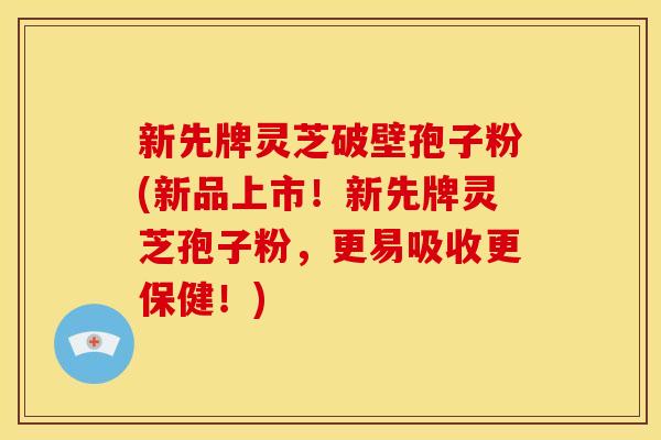 新先牌灵芝破壁孢子粉(新品上市!新先牌灵芝孢子粉,更易吸收更保健!)