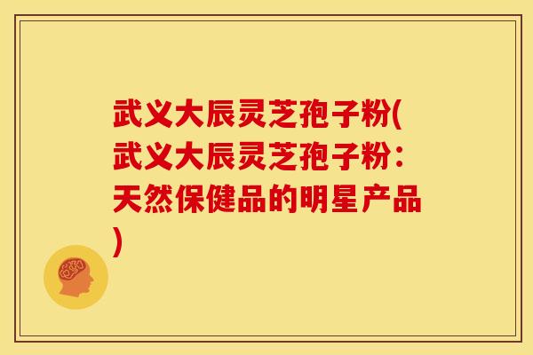 武义大辰灵芝孢子粉(武义大辰灵芝孢子粉:天然保健品的明星产品)