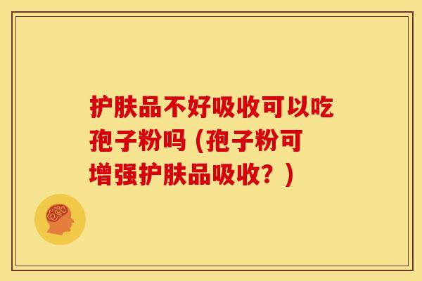 护肤品不好吸收可以吃孢子粉吗 (孢子粉可增强护肤品吸收?)