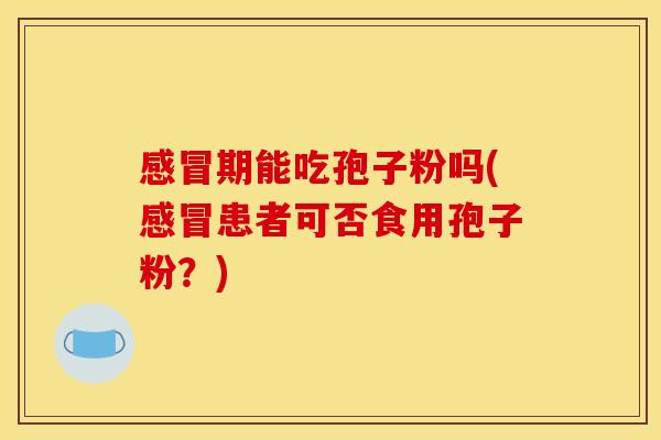 感冒期能吃孢子粉吗(感冒患者可否食用孢子粉?)