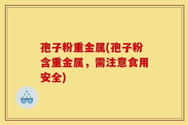 孢子粉重金属(孢子粉含重金属,需注意食用安全)