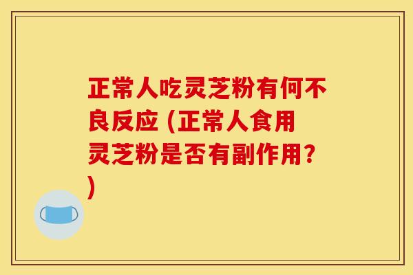 正常人吃灵芝粉有何不良反应 (正常人食用灵芝粉是否有副作用?)