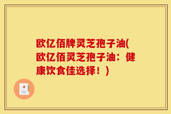 欧亿佰牌灵芝孢子油(欧亿佰灵芝孢子油:健康饮食佳选择!)