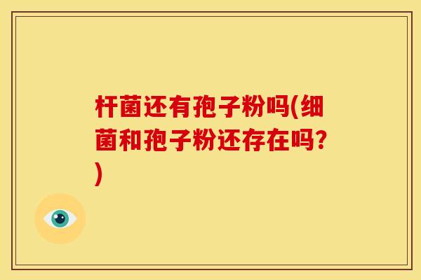 杆菌还有孢子粉吗(细菌和孢子粉还存在吗?)