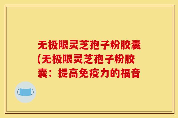 无极限灵芝孢子粉胶囊(无极限灵芝孢子粉胶囊:提高免疫力的福音