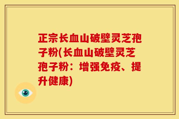正宗长血山破壁灵芝孢子粉(长血山破壁灵芝孢子粉：增强免疫、提升健康)