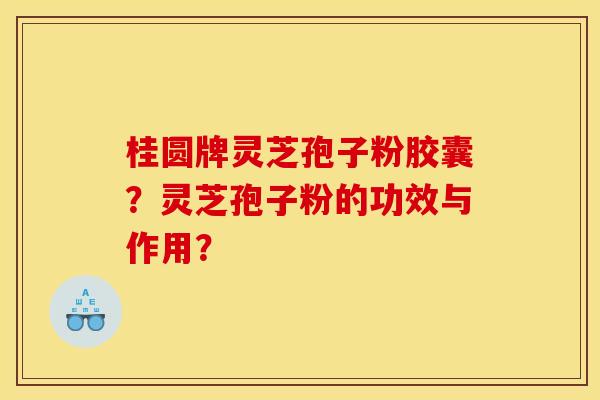 桂圆牌灵芝孢子粉胶囊?灵芝孢子粉的功效与作用?