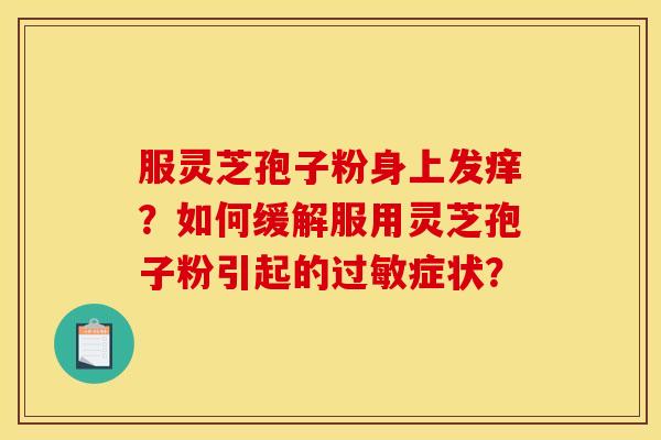 服灵芝孢子粉身上发痒？如何缓解服用灵芝孢子粉引起的过敏症状？