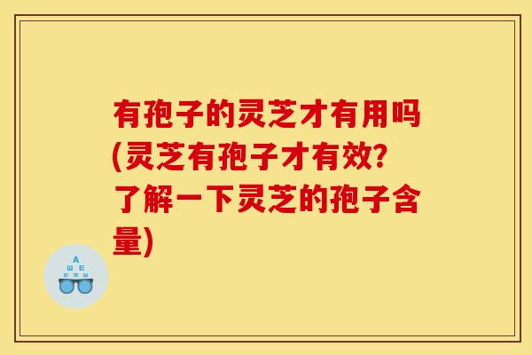 有孢子的灵芝才有用吗(灵芝有孢子才有效?了解一下灵芝的孢子含量)