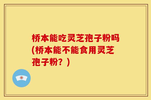 桥本能吃灵芝孢子粉吗(桥本能不能食用灵芝孢子粉？)