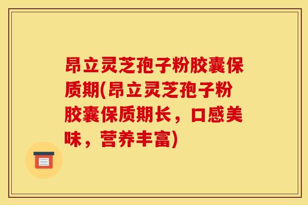 昂立灵芝孢子粉胶囊保质期(昂立灵芝孢子粉胶囊保质期长,口感美味,营养丰富)