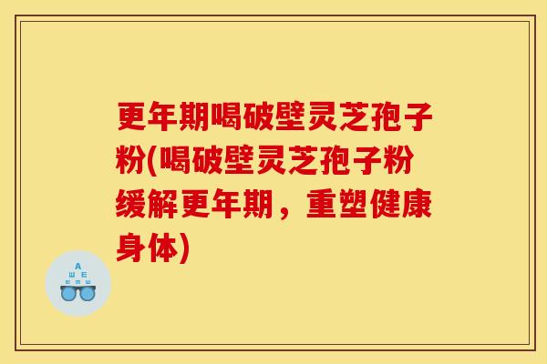 更年期喝破壁灵芝孢子粉(喝破壁灵芝孢子粉缓解更年期,重塑健康身体)
