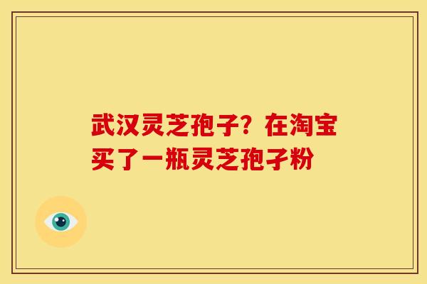 武汉灵芝孢子?在淘宝买了一瓶灵芝孢孑粉