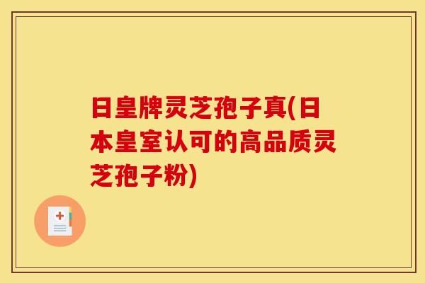 日皇牌灵芝孢子真(日本皇室认可的高品质灵芝孢子粉)