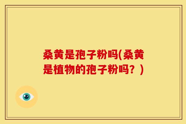 桑黄是孢子粉吗(桑黄是植物的孢子粉吗？)
