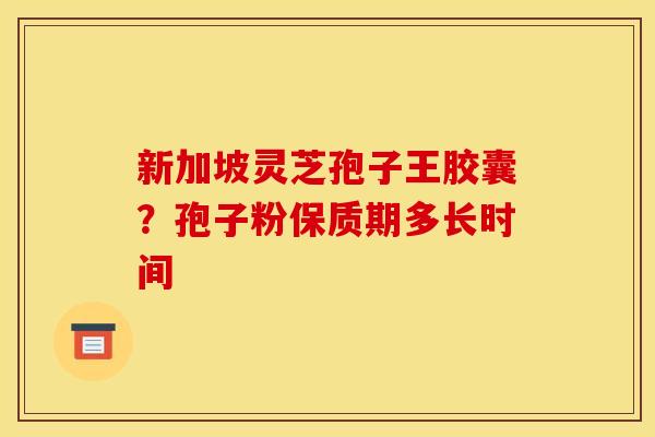 新加坡灵芝孢子王胶囊?孢子粉保质期多长时间