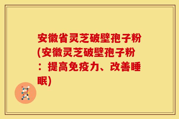 安徽省灵芝破壁孢子粉(安徽灵芝破壁孢子粉：提高免疫力、改善睡眠)