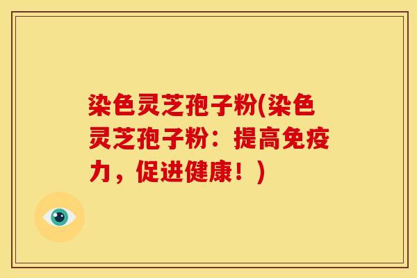 染色灵芝孢子粉(染色灵芝孢子粉:提高免疫力,促进健康!)