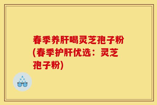 春季养肝喝灵芝孢子粉(春季护肝优选:灵芝孢子粉)
