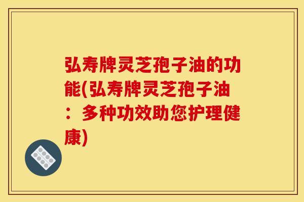 弘寿牌灵芝孢子油的功能(弘寿牌灵芝孢子油:多种功效助您护理健康)