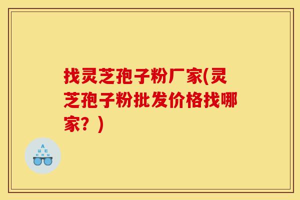找灵芝孢子粉厂家(灵芝孢子粉批发价格找哪家?)