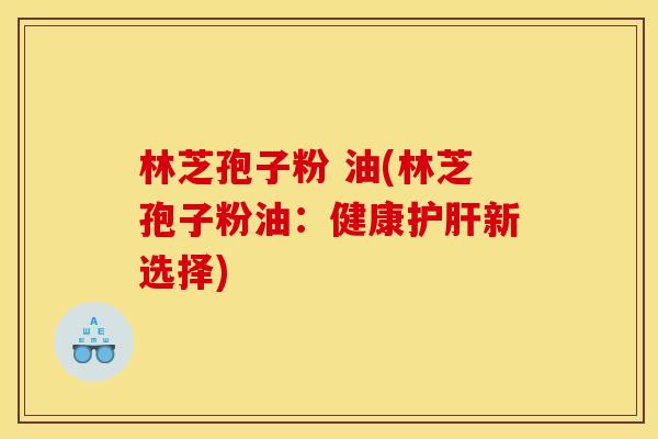 林芝孢子粉 油(林芝孢子粉油：健康护肝新选择)