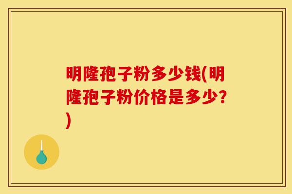 明隆孢子粉多少钱(明隆孢子粉价格是多少？)