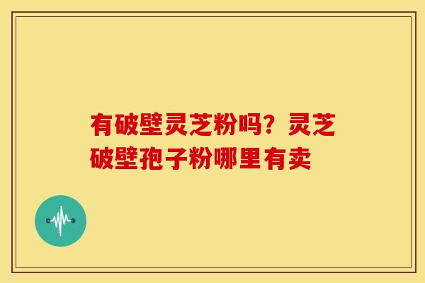 有破壁灵芝粉吗?灵芝破壁孢子粉哪里有卖
