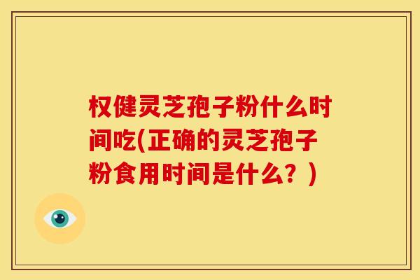 权健灵芝孢子粉什么时间吃(正确的灵芝孢子粉食用时间是什么?)
